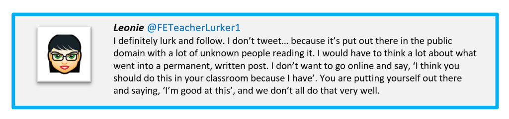 Fake Tweet 2 from 'Leonie' stating:
I definitely lurk and follow. I don’t tweet… because it’s put out there in the public domain with a lot of unknown people reading it. I would have to think a lot about what went into a permanent, written post. I don’t want to go online and say, ‘I think you should do this in your classroom because I have’. You are putting yourself out there and saying, ‘I’m good at this’, and we don’t all do that very well.